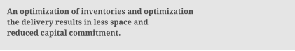 An optimization of inventories and optimization the delivery results in less space and reduced capital commitment.