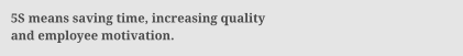 5S means saving time, increasing quality and employee motivation.