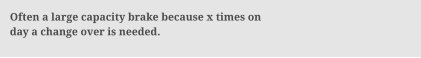 Often a large capacity brake because x times on day a change over is needed.