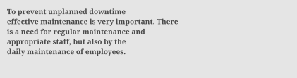 To prevent unplanned downtime effective maintenance is very important. There is a need for regular maintenance and appropriate staff, but also by the daily maintenance of employees.