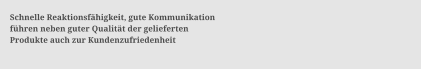Schnelle Reaktionsf�higkeit, gute Kommunikation  f�hren neben guter Qualit�t der gelieferten  Produkte auch zur Kundenzufriedenheit