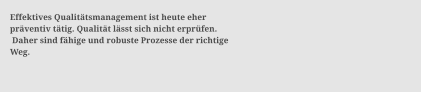 Effektives Qualit�tsmanagement ist heute eher  pr�ventiv t�tig. Qualit�t l�sst sich nicht erpr�fen.  Daher sind f�hige und robuste Prozesse der richtige  Weg.