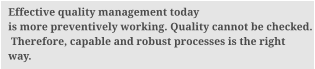 Effective quality management today is more preventively working. Quality cannot be checked.  Therefore, capable and robust processes is the right  way.
